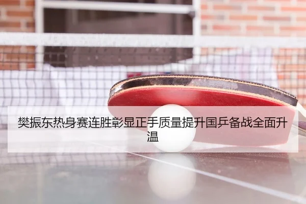 樊振东热身赛连胜彰显正手质量提升国乒备战全面升温