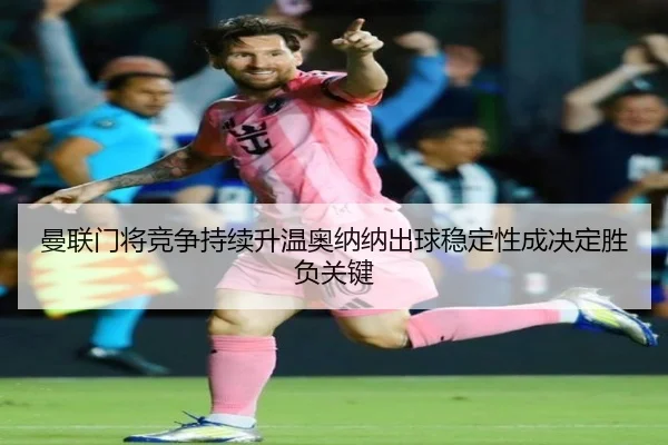 曼联门将竞争持续升温奥纳纳出球稳定性成决定胜负关键