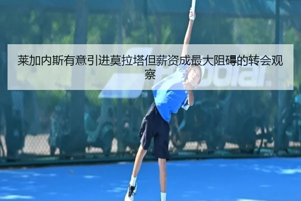 莱加内斯有意引进莫拉塔但薪资成最大阻碍的转会观察