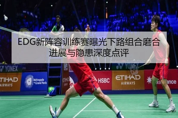 EDG新阵容训练赛曝光下路组合磨合进展与隐患深度点评