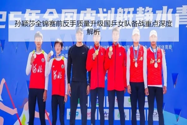 孙颖莎全锦赛前反手质量升级国乒女队备战重点深度解析